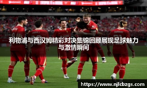 利物浦与西汉姆精彩对决集锦回顾展现足球魅力与激情瞬间