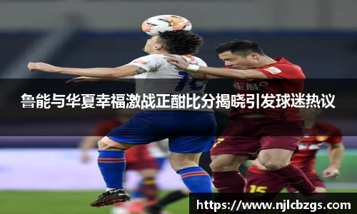 鲁能与华夏幸福激战正酣比分揭晓引发球迷热议