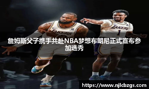 詹姆斯父子携手共赴NBA梦想布朗尼正式宣布参加选秀